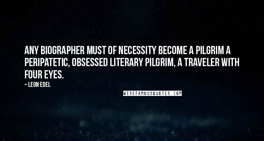 Leon Edel Quotes: Any biographer must of necessity become a pilgrim a peripatetic, obsessed literary pilgrim, a traveler with four eyes.