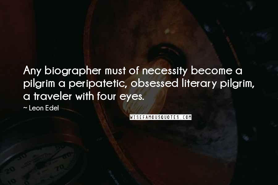 Leon Edel Quotes: Any biographer must of necessity become a pilgrim a peripatetic, obsessed literary pilgrim, a traveler with four eyes.