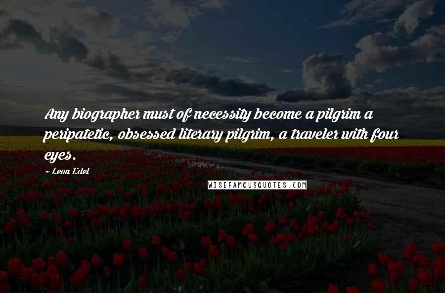 Leon Edel Quotes: Any biographer must of necessity become a pilgrim a peripatetic, obsessed literary pilgrim, a traveler with four eyes.