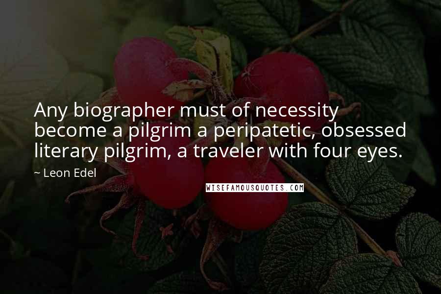 Leon Edel Quotes: Any biographer must of necessity become a pilgrim a peripatetic, obsessed literary pilgrim, a traveler with four eyes.