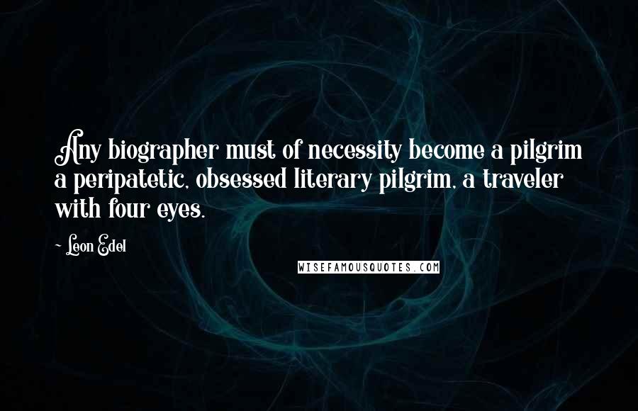 Leon Edel Quotes: Any biographer must of necessity become a pilgrim a peripatetic, obsessed literary pilgrim, a traveler with four eyes.