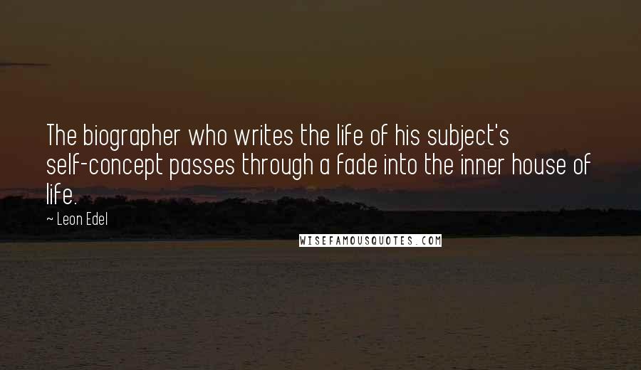 Leon Edel Quotes: The biographer who writes the life of his subject's self-concept passes through a fade into the inner house of life.