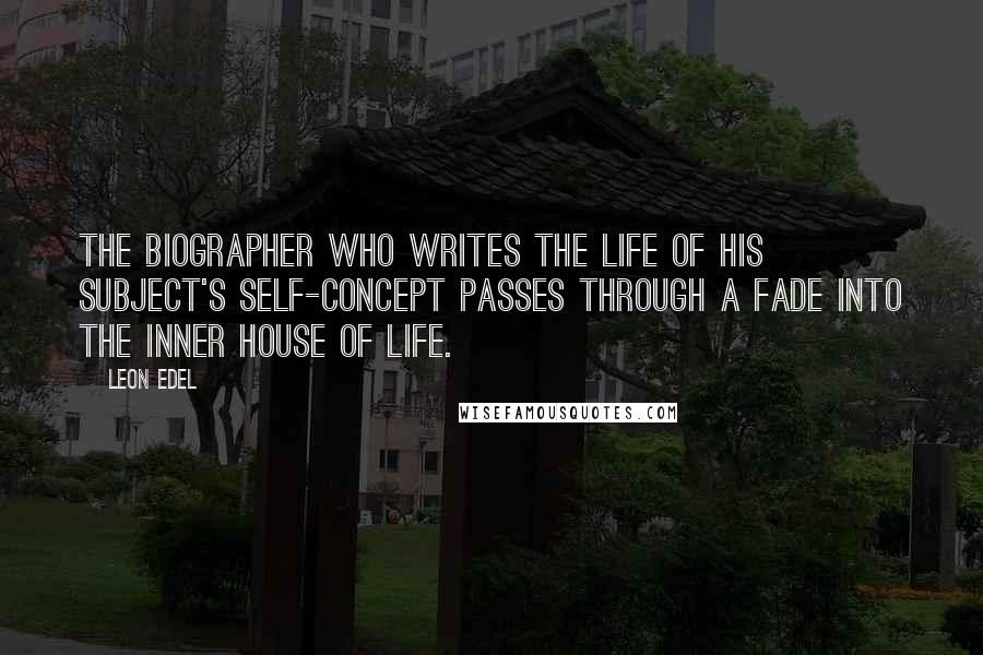 Leon Edel Quotes: The biographer who writes the life of his subject's self-concept passes through a fade into the inner house of life.