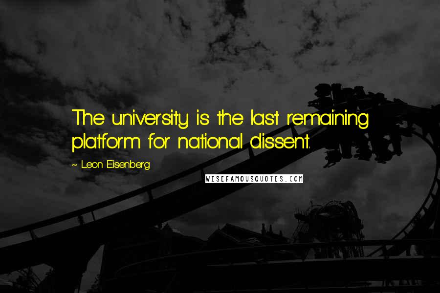 Leon Eisenberg Quotes: The university is the last remaining platform for national dissent.