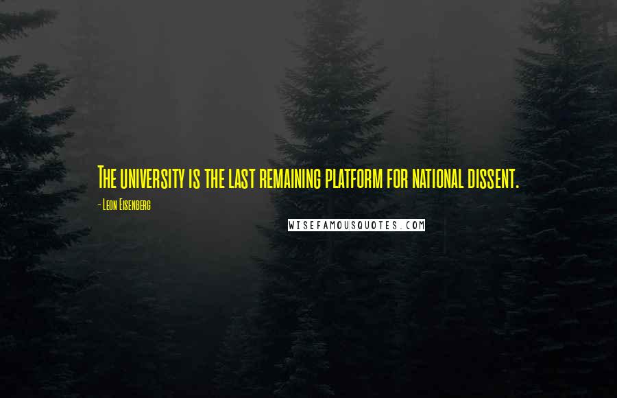 Leon Eisenberg Quotes: The university is the last remaining platform for national dissent.