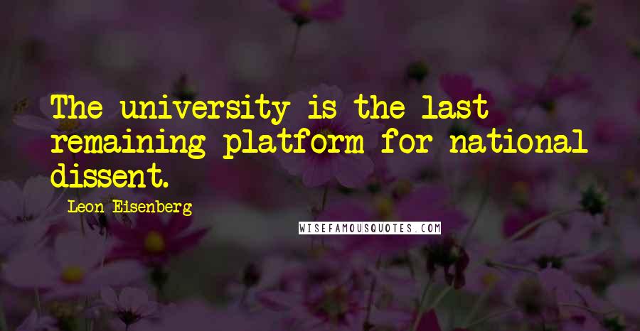 Leon Eisenberg Quotes: The university is the last remaining platform for national dissent.