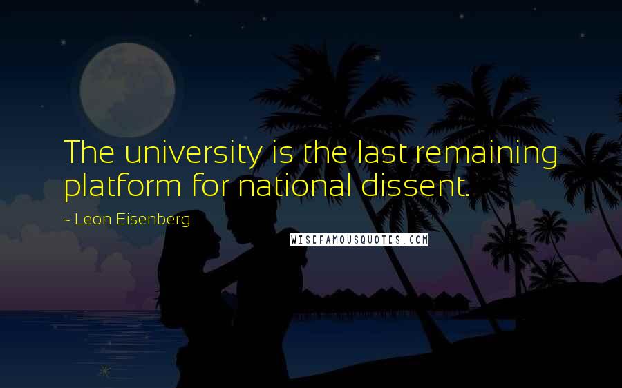 Leon Eisenberg Quotes: The university is the last remaining platform for national dissent.