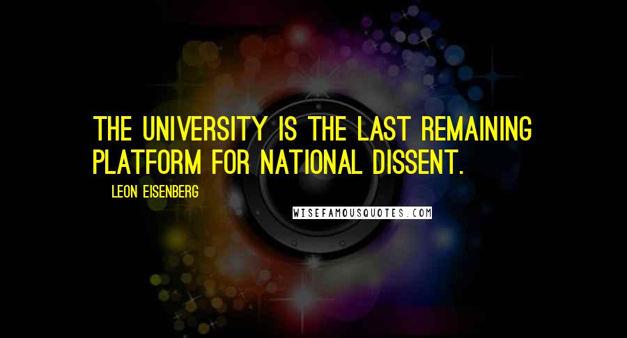 Leon Eisenberg Quotes: The university is the last remaining platform for national dissent.