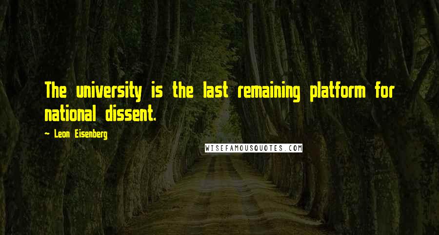 Leon Eisenberg Quotes: The university is the last remaining platform for national dissent.