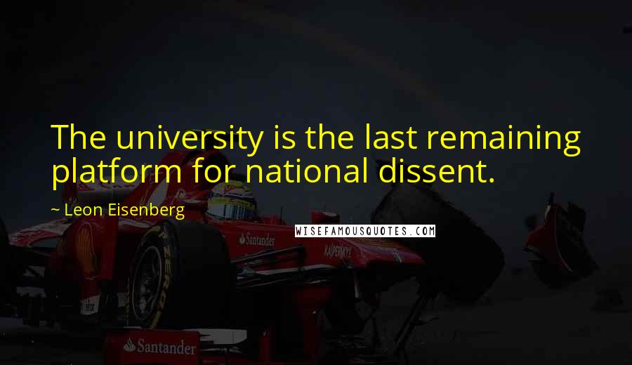 Leon Eisenberg Quotes: The university is the last remaining platform for national dissent.