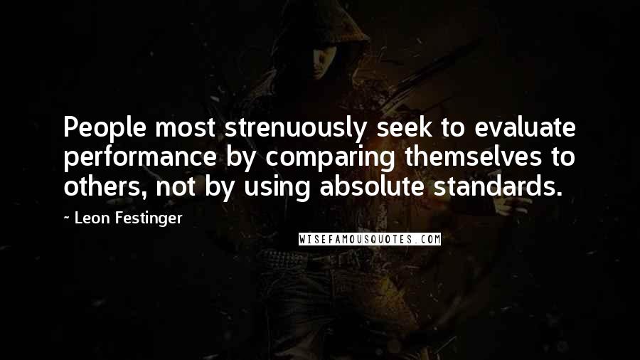Leon Festinger Quotes: People most strenuously seek to evaluate performance by comparing themselves to others, not by using absolute standards.