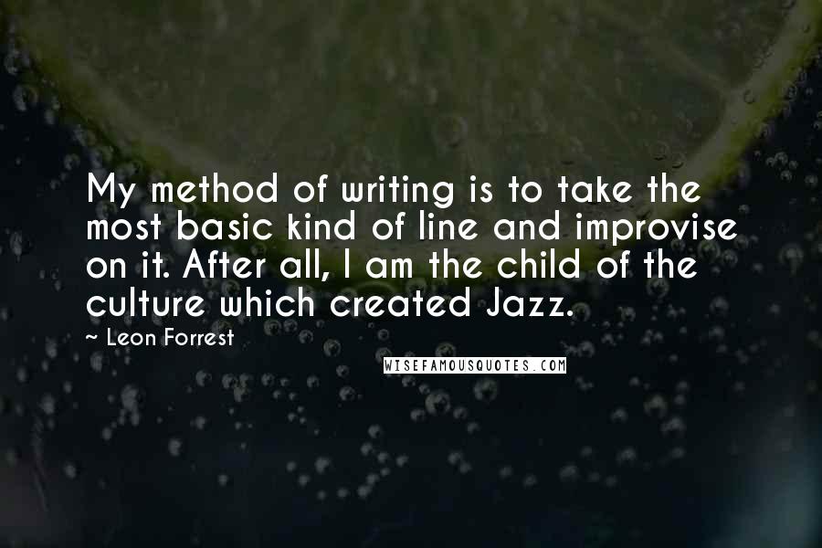 Leon Forrest Quotes: My method of writing is to take the most basic kind of line and improvise on it. After all, I am the child of the culture which created Jazz.