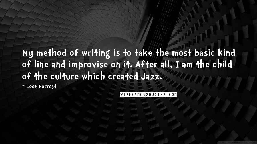 Leon Forrest Quotes: My method of writing is to take the most basic kind of line and improvise on it. After all, I am the child of the culture which created Jazz.