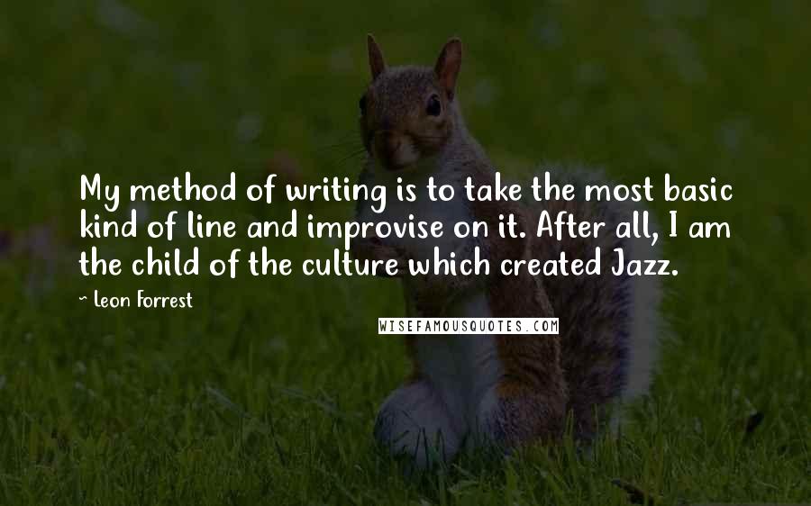 Leon Forrest Quotes: My method of writing is to take the most basic kind of line and improvise on it. After all, I am the child of the culture which created Jazz.