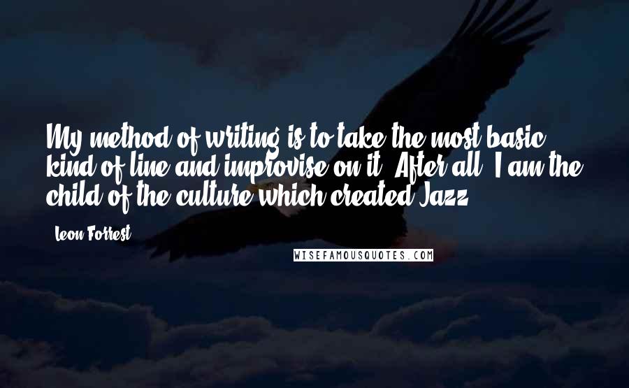 Leon Forrest Quotes: My method of writing is to take the most basic kind of line and improvise on it. After all, I am the child of the culture which created Jazz.