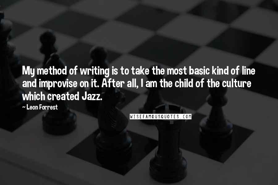 Leon Forrest Quotes: My method of writing is to take the most basic kind of line and improvise on it. After all, I am the child of the culture which created Jazz.