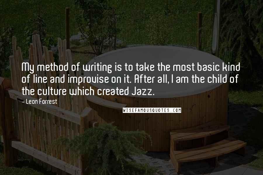 Leon Forrest Quotes: My method of writing is to take the most basic kind of line and improvise on it. After all, I am the child of the culture which created Jazz.