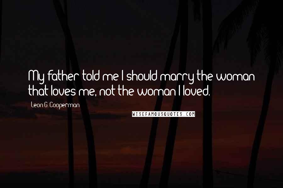 Leon G. Cooperman Quotes: My father told me I should marry the woman that loves me, not the woman I loved.