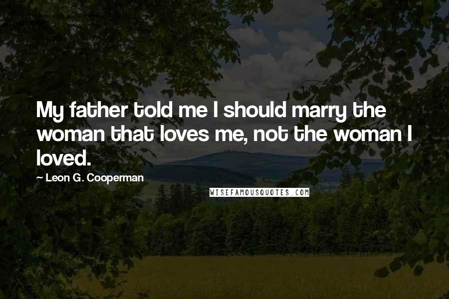 Leon G. Cooperman Quotes: My father told me I should marry the woman that loves me, not the woman I loved.