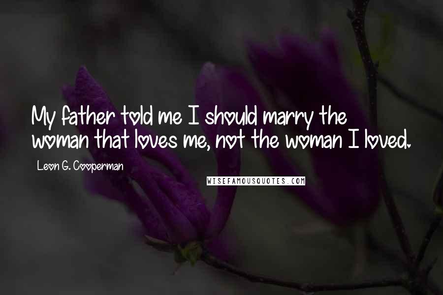 Leon G. Cooperman Quotes: My father told me I should marry the woman that loves me, not the woman I loved.