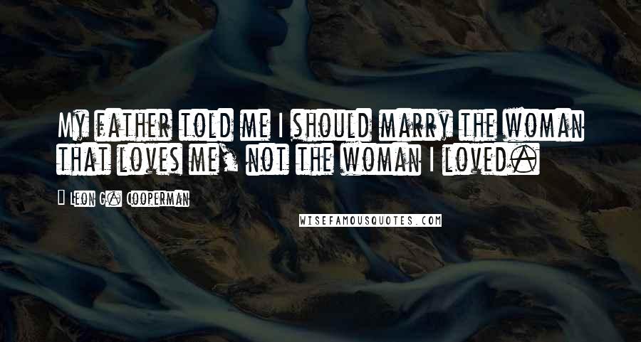 Leon G. Cooperman Quotes: My father told me I should marry the woman that loves me, not the woman I loved.