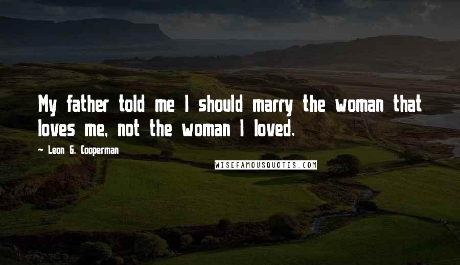 Leon G. Cooperman Quotes: My father told me I should marry the woman that loves me, not the woman I loved.