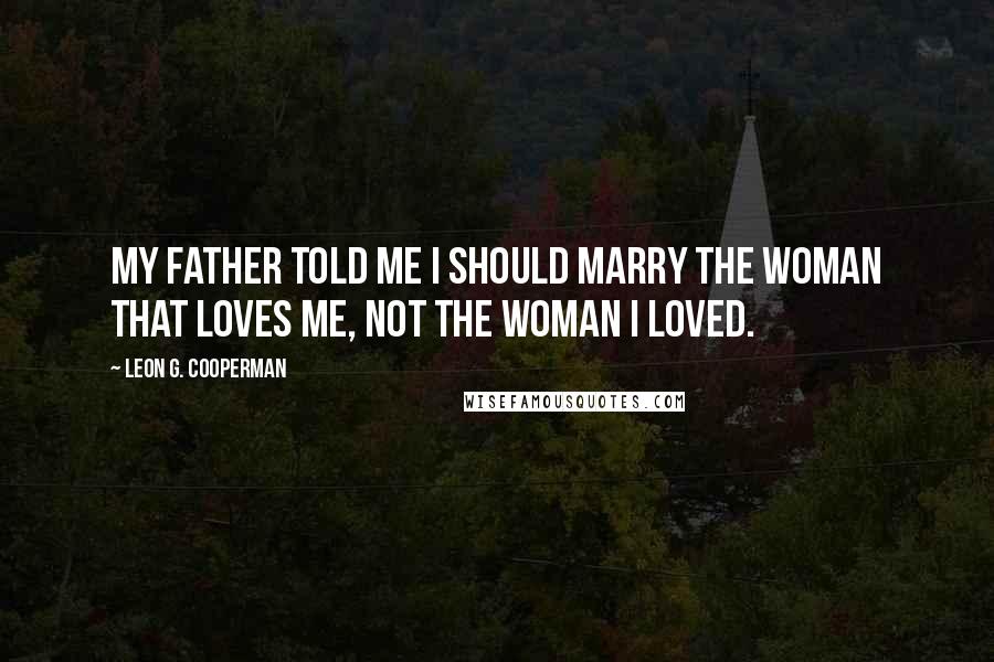 Leon G. Cooperman Quotes: My father told me I should marry the woman that loves me, not the woman I loved.