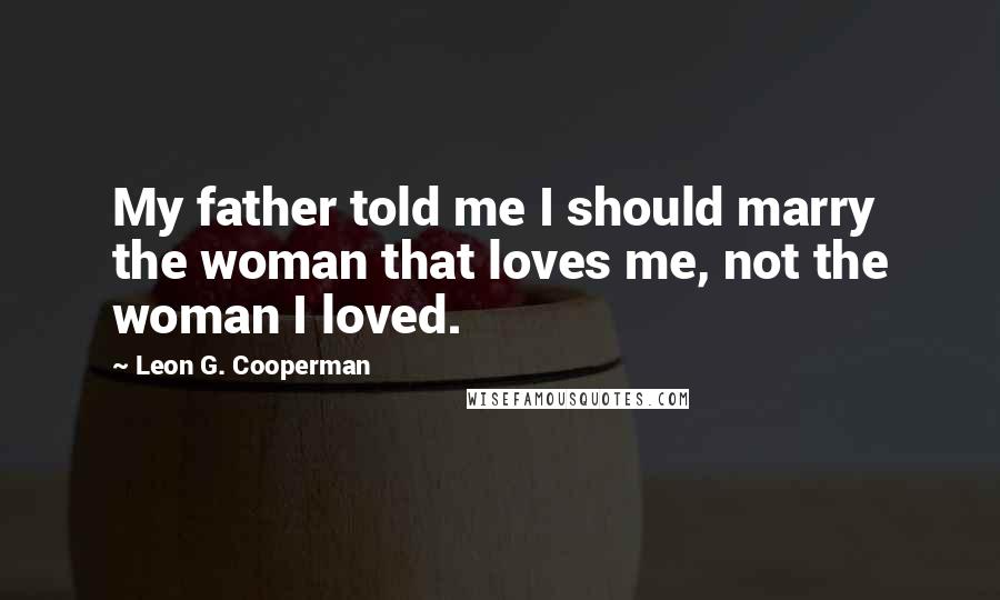 Leon G. Cooperman Quotes: My father told me I should marry the woman that loves me, not the woman I loved.