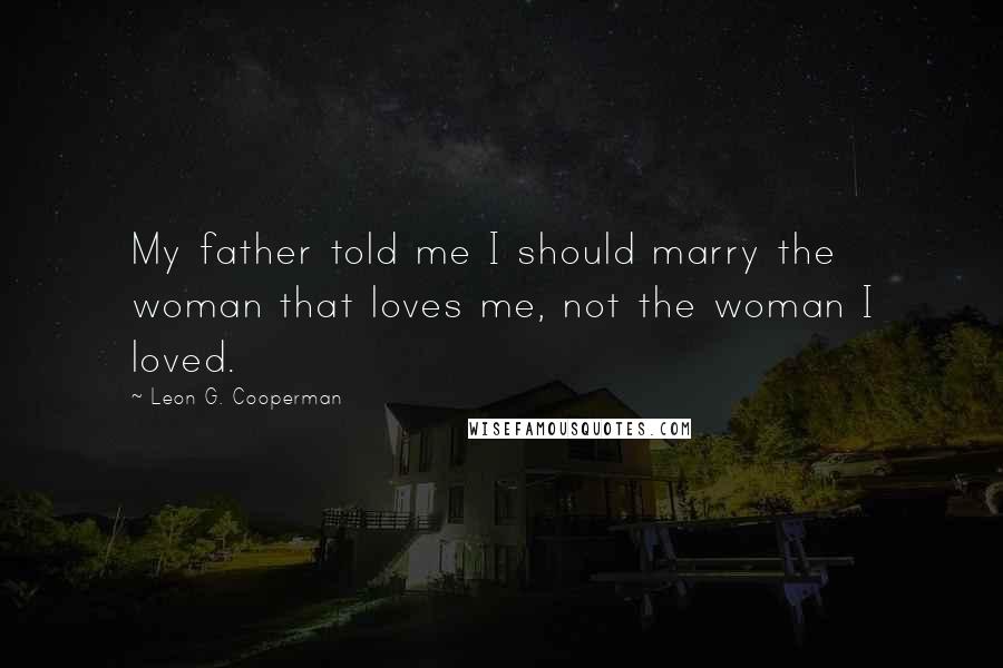 Leon G. Cooperman Quotes: My father told me I should marry the woman that loves me, not the woman I loved.