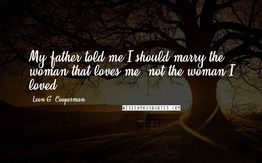 Leon G. Cooperman Quotes: My father told me I should marry the woman that loves me, not the woman I loved.