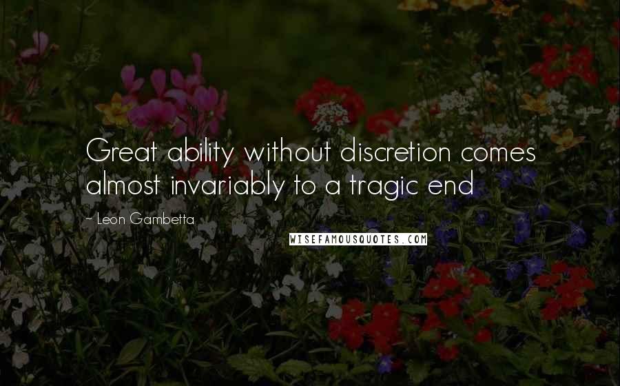 Leon Gambetta Quotes: Great ability without discretion comes almost invariably to a tragic end