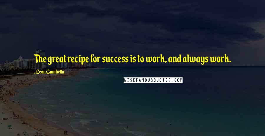 Leon Gambetta Quotes: The great recipe for success is to work, and always work.