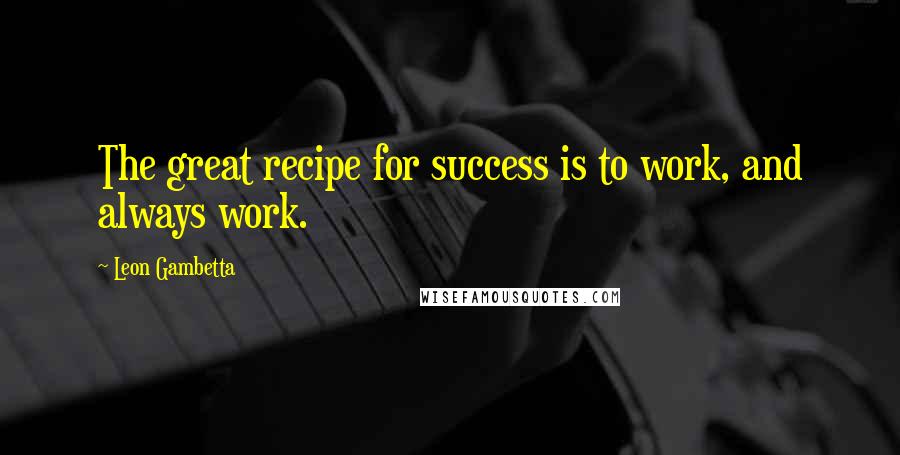 Leon Gambetta Quotes: The great recipe for success is to work, and always work.