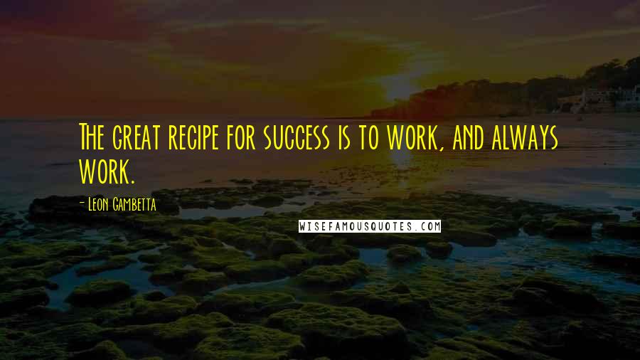 Leon Gambetta Quotes: The great recipe for success is to work, and always work.