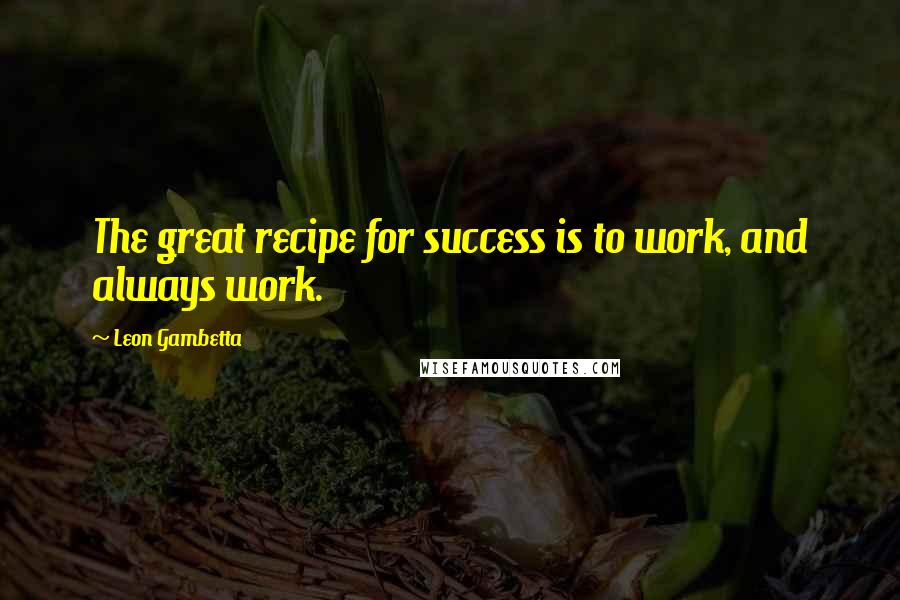 Leon Gambetta Quotes: The great recipe for success is to work, and always work.