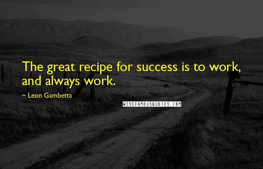 Leon Gambetta Quotes: The great recipe for success is to work, and always work.