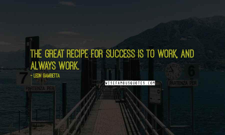 Leon Gambetta Quotes: The great recipe for success is to work, and always work.