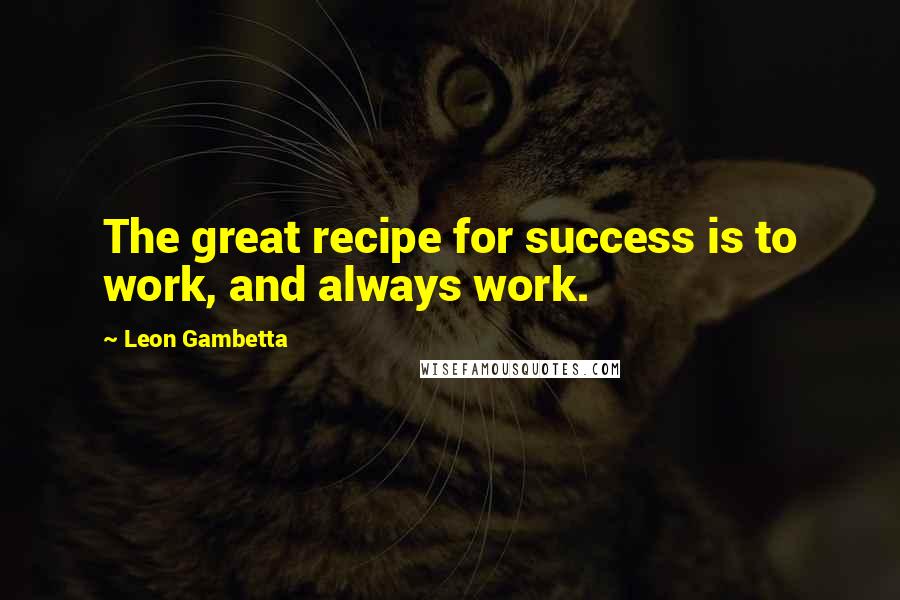 Leon Gambetta Quotes: The great recipe for success is to work, and always work.