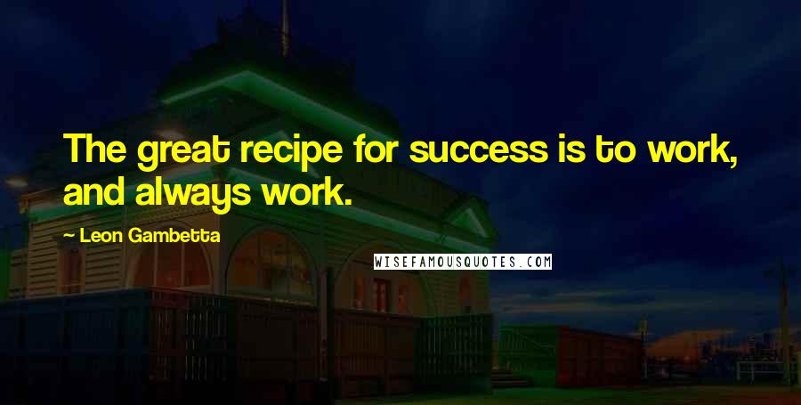 Leon Gambetta Quotes: The great recipe for success is to work, and always work.