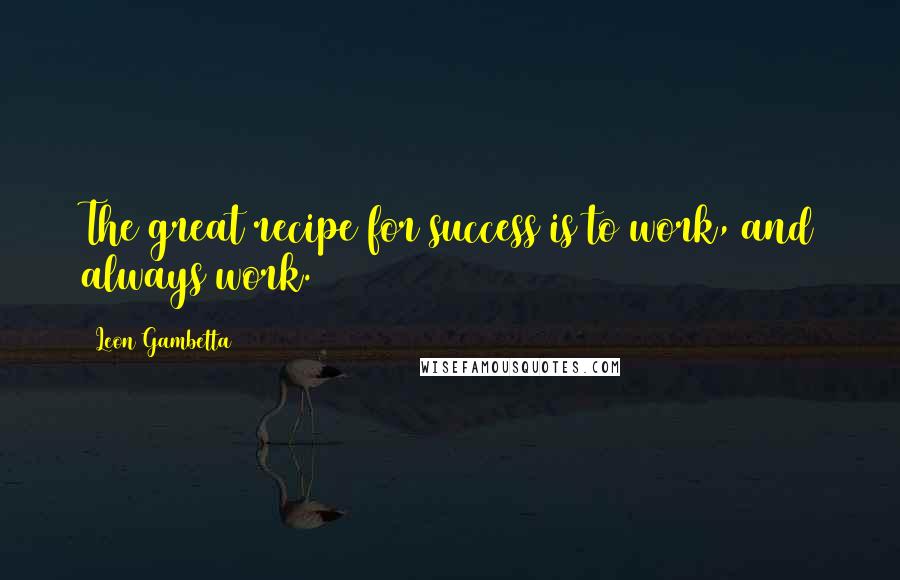 Leon Gambetta Quotes: The great recipe for success is to work, and always work.