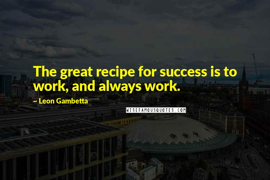 Leon Gambetta Quotes: The great recipe for success is to work, and always work.