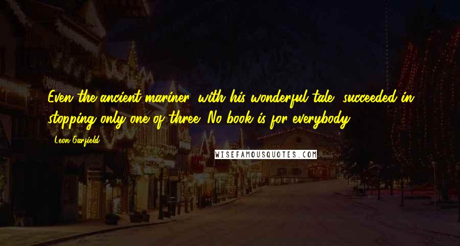 Leon Garfield Quotes: Even the ancient mariner, with his wonderful tale, succeeded in stopping only one of three! No book is for everybody.