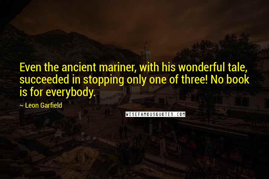 Leon Garfield Quotes: Even the ancient mariner, with his wonderful tale, succeeded in stopping only one of three! No book is for everybody.