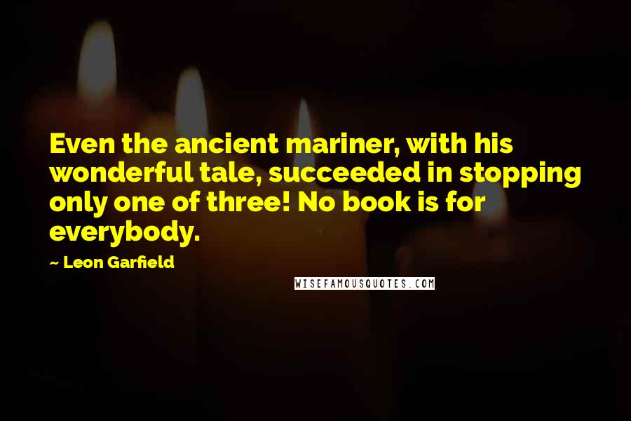 Leon Garfield Quotes: Even the ancient mariner, with his wonderful tale, succeeded in stopping only one of three! No book is for everybody.