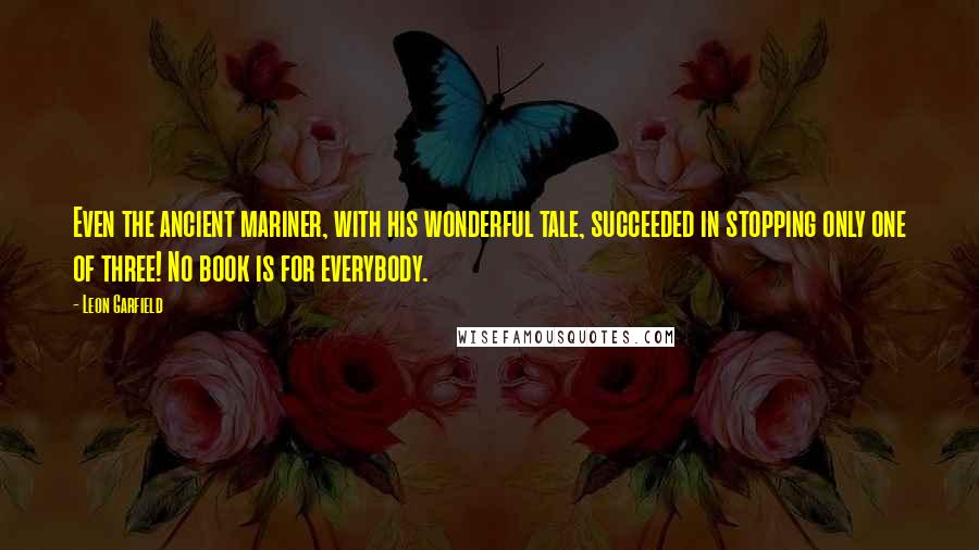 Leon Garfield Quotes: Even the ancient mariner, with his wonderful tale, succeeded in stopping only one of three! No book is for everybody.