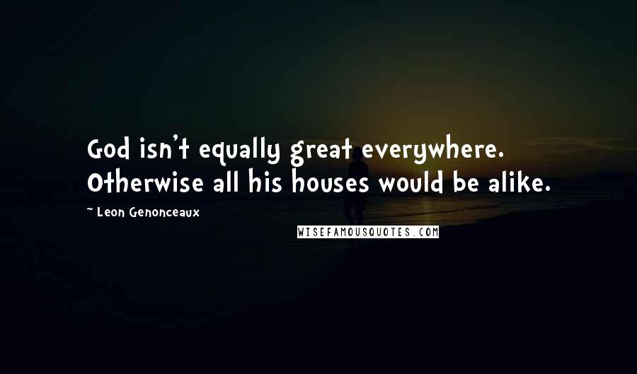 Leon Genonceaux Quotes: God isn't equally great everywhere. Otherwise all his houses would be alike.