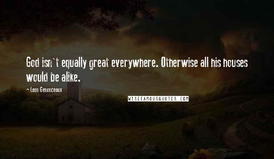 Leon Genonceaux Quotes: God isn't equally great everywhere. Otherwise all his houses would be alike.