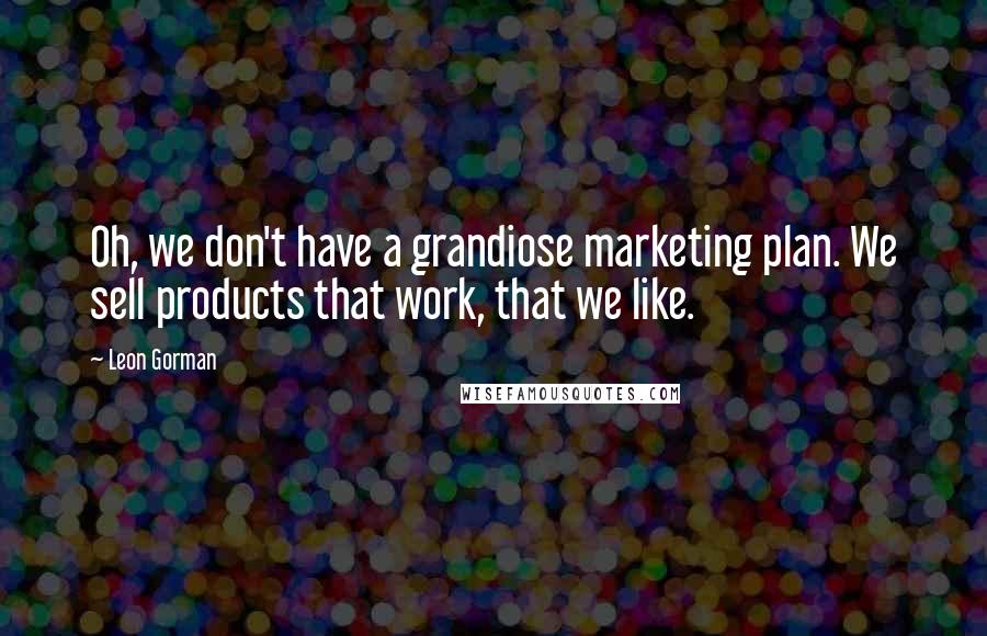 Leon Gorman Quotes: Oh, we don't have a grandiose marketing plan. We sell products that work, that we like.