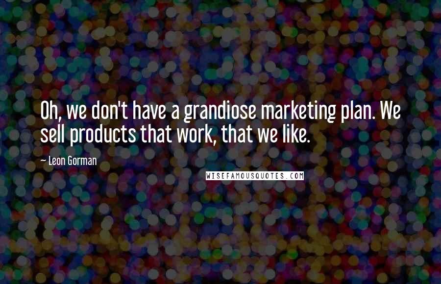 Leon Gorman Quotes: Oh, we don't have a grandiose marketing plan. We sell products that work, that we like.