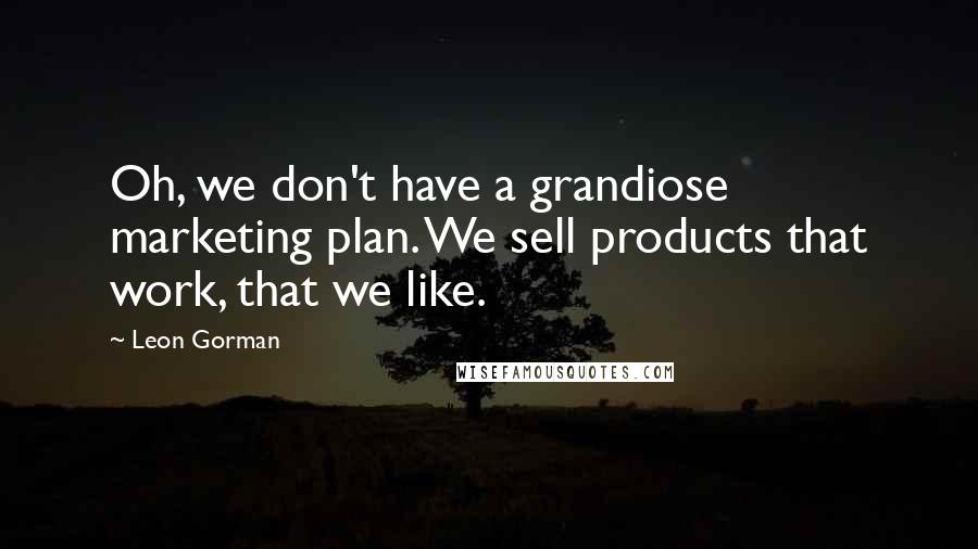 Leon Gorman Quotes: Oh, we don't have a grandiose marketing plan. We sell products that work, that we like.